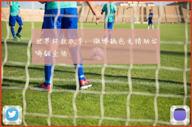 世界杯狂欢季,微博钱包竞猜助你嗨翻全场