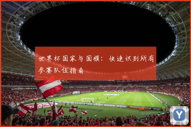 世界杯国家与国旗:快速识别所有参赛队伍指南