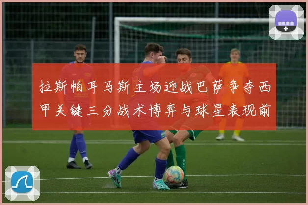 拉斯帕耳马斯主场迎战巴萨争夺西甲关键三分战术博弈与球星表现前瞻
