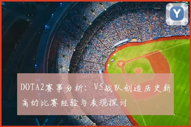 DOTA2赛事分析:V5战队创造历史新高的比赛经验与表现探讨