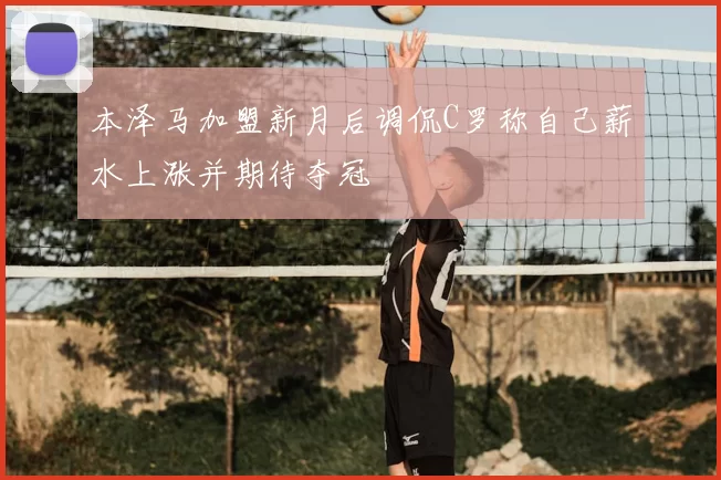 本泽马加盟新月后调侃C罗称自己薪水上涨并期待夺冠