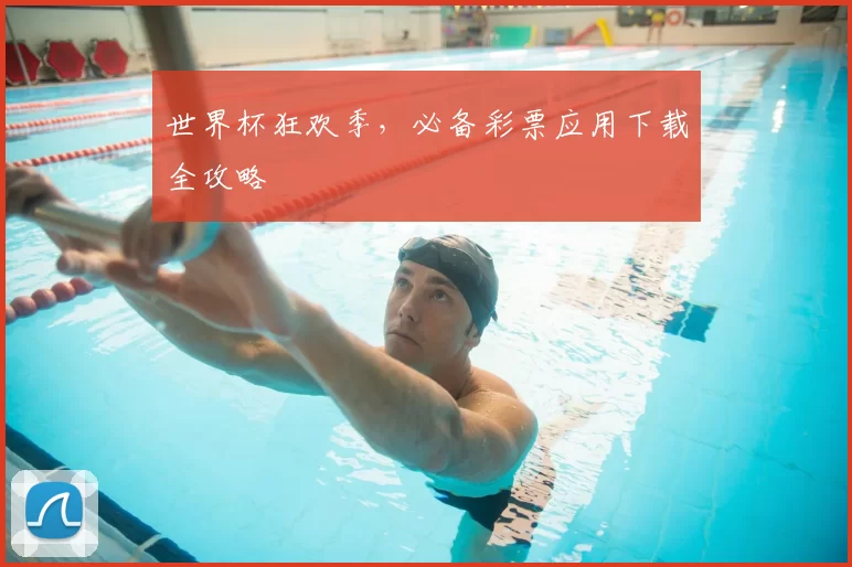 世界杯狂欢季,必备彩票应用下载全攻略
