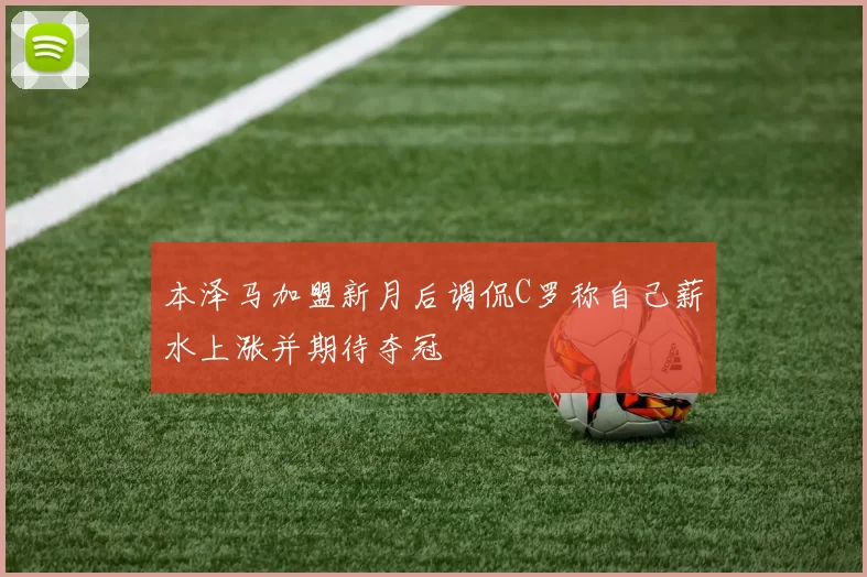 本泽马加盟新月后调侃C罗称自己薪水上涨并期待夺冠