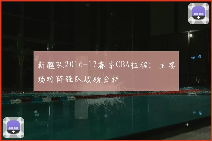 新疆队2016-17赛季CBA征程:主客场对阵强队战绩分析