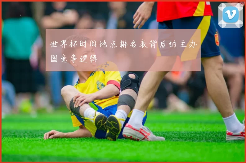 世界杯时间地点排名表背后的主办国竞争逻辑