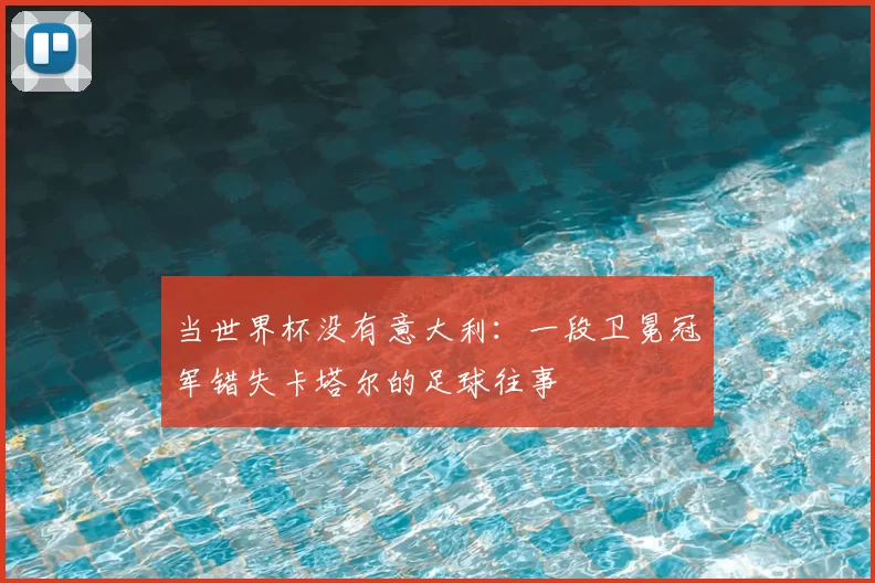 当世界杯没有意大利：一段卫冕冠军错失卡塔尔的足球往事