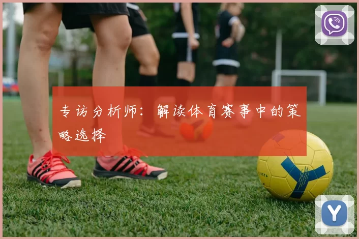 专访分析师：解读体育赛事中的策略选择