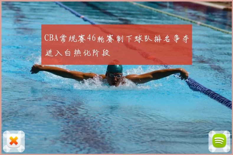 CBA常规赛46轮赛制下球队排名争夺进入白热化阶段