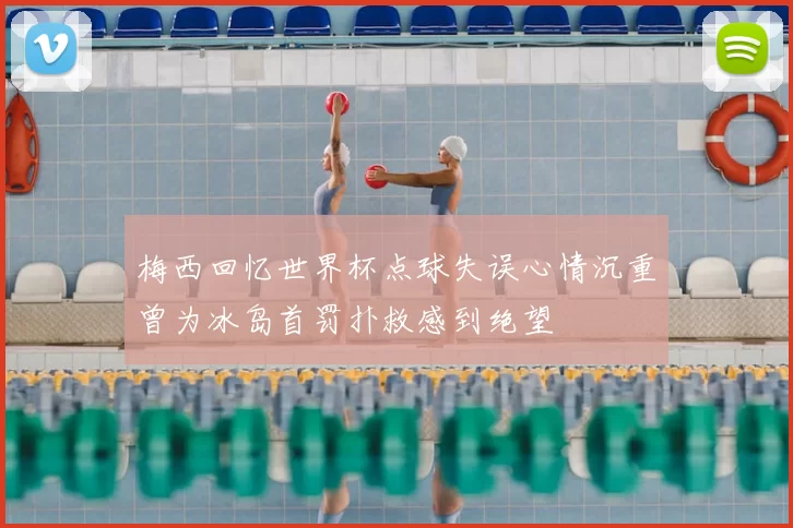 梅西回忆世界杯点球失误心情沉重曾为冰岛首罚扑救感到绝望