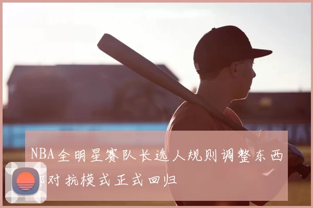 NBA全明星赛队长选人规则调整东西部对抗模式正式回归