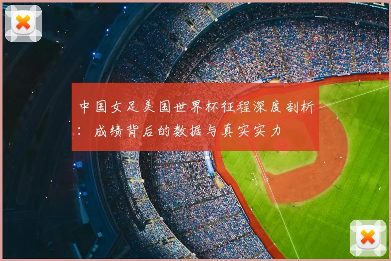 中国女足美国世界杯征程深度剖析:成绩背后的数据与真实实力