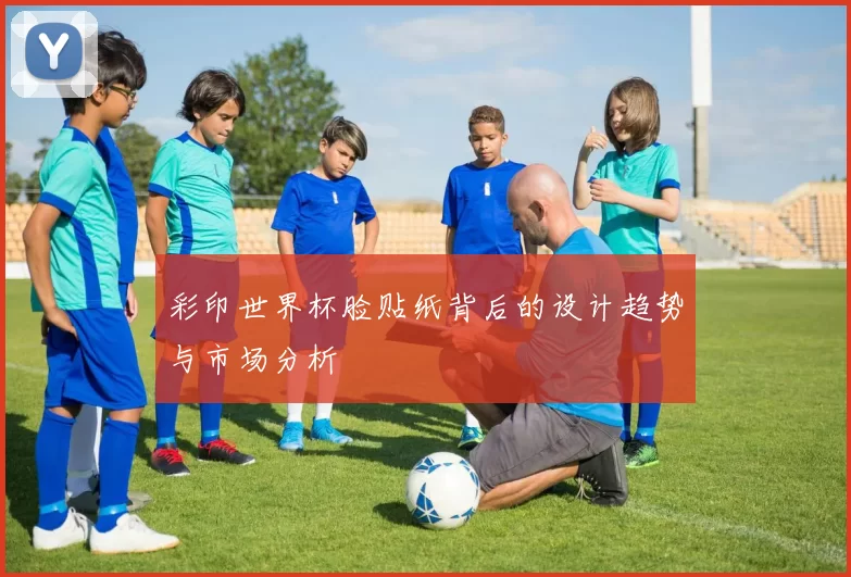 彩印世界杯脸贴纸背后的设计趋势与市场分析