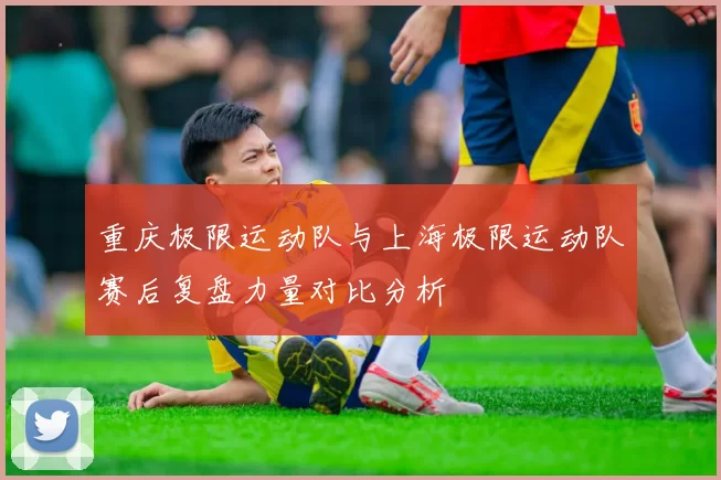 重庆极限运动队与上海极限运动队赛后复盘力量对比分析