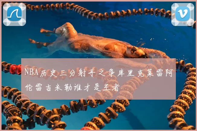 NBA历史三分射手之争库里克莱雷阿伦雷吉米勒谁才是王者