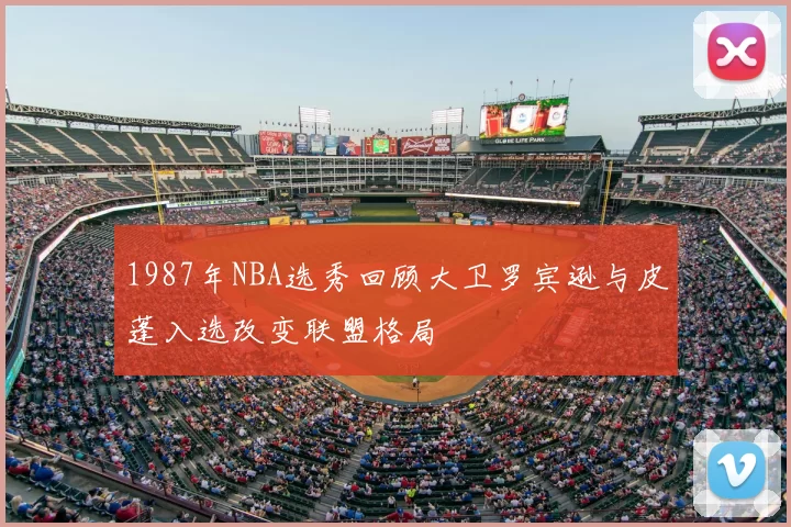 1987年NBA选秀回顾大卫罗宾逊与皮蓬入选改变联盟格局