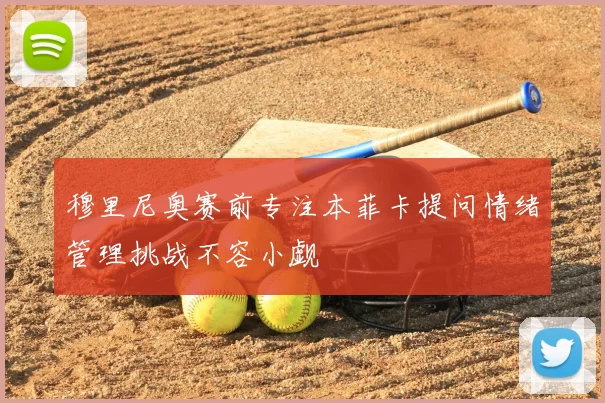 穆里尼奥赛前专注本菲卡提问情绪管理挑战不容小觑