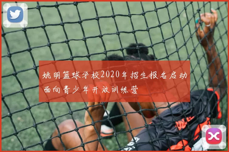 姚明篮球学校2020年招生报名启动面向青少年开放训练营