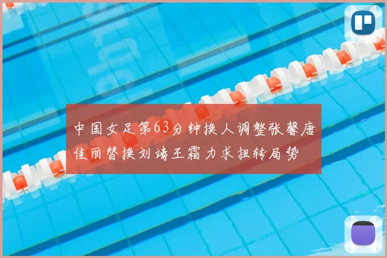 中国女足第63分钟换人调整张馨唐佳丽替换刘靖王霜力求扭转局势