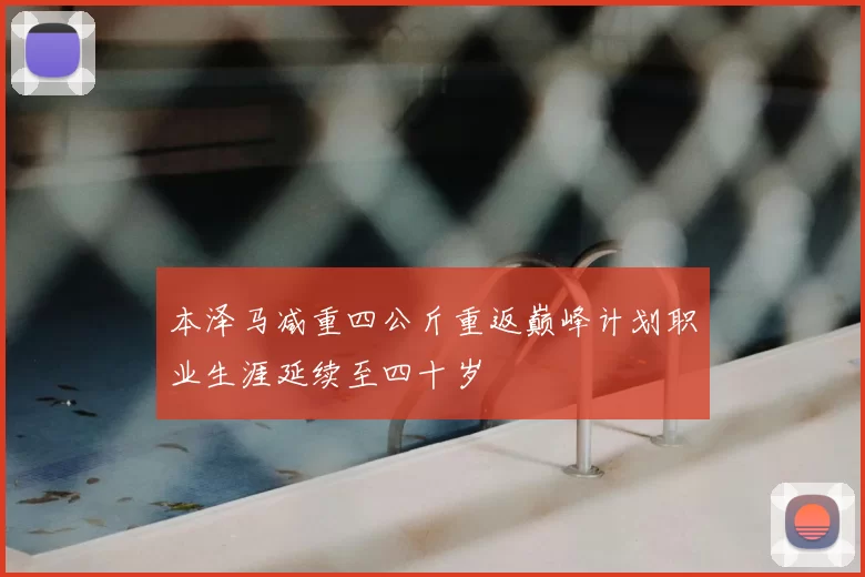 本泽马减重四公斤重返巅峰计划职业生涯延续至四十岁