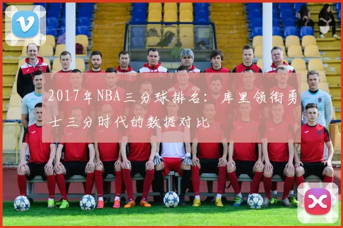 2017年NBA三分球排名：库里领衔勇士三分时代的数据对比