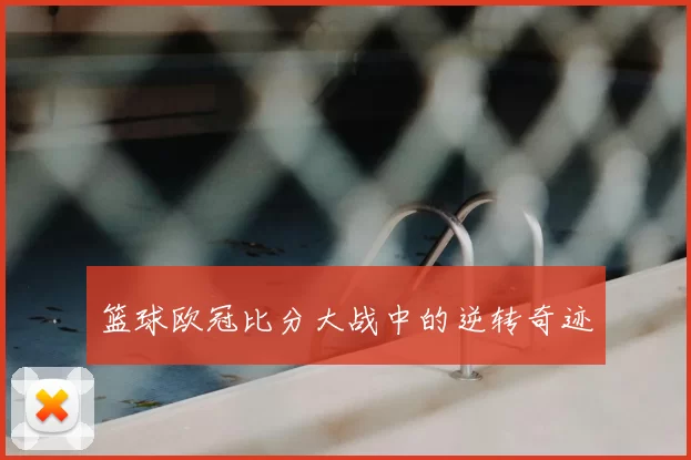 篮球欧冠比分大战中的逆转奇迹