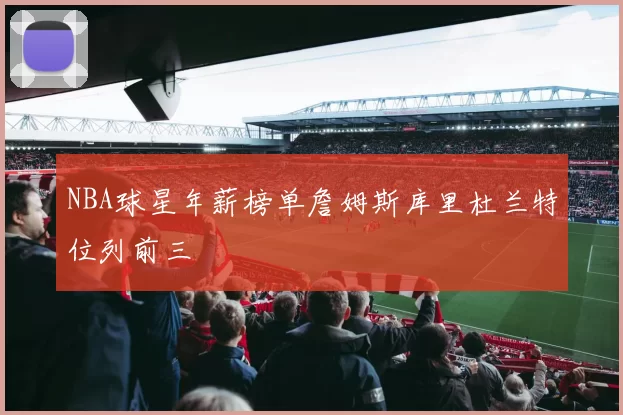 NBA球星年薪榜单詹姆斯库里杜兰特位列前三