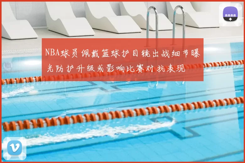 NBA球员佩戴篮球护目镜出战细节曝光防护升级或影响比赛对抗表现
