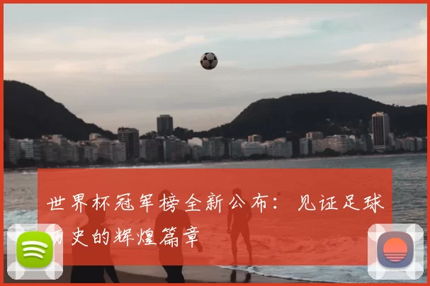 世界杯冠军榜全新公布：见证足球历史的辉煌篇章