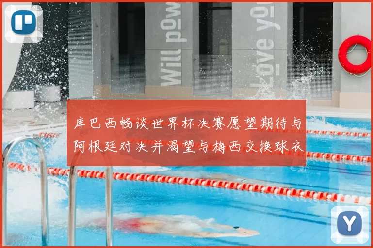 库巴西畅谈世界杯决赛愿望期待与阿根廷对决并渴望与梅西交换球衣