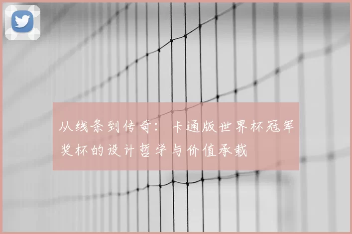 从线条到传奇:卡通版世界杯冠军奖杯的设计哲学与价值承载