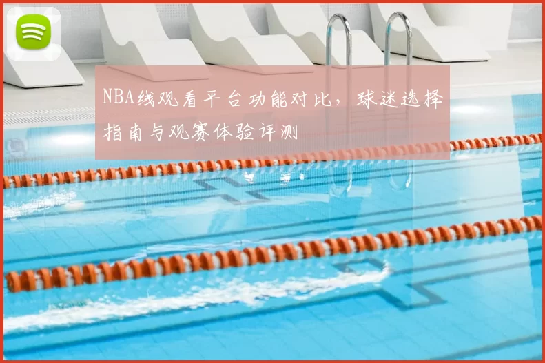 NBA线观看平台功能对比，球迷选择指南与观赛体验评测