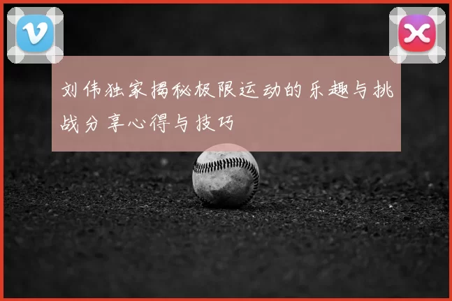 刘伟独家揭秘极限运动的乐趣与挑战分享心得与技巧