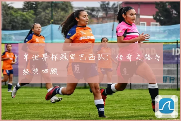 年世界杯冠军巴西队：传奇之路与经典回顾