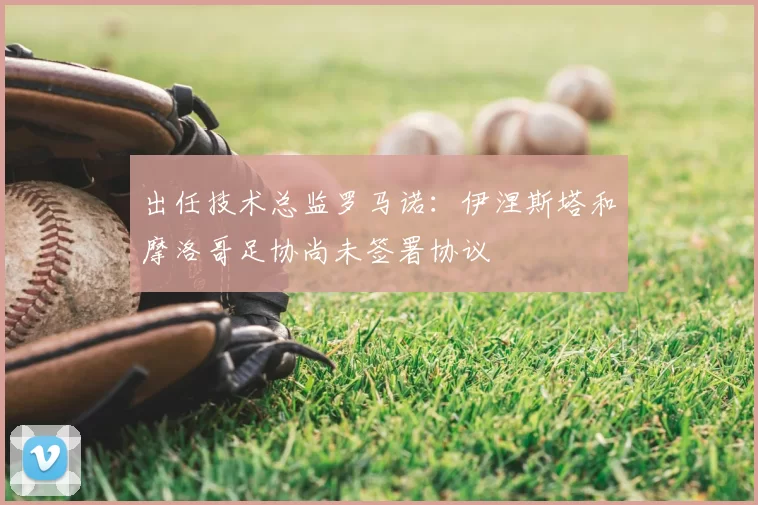 出任技术总监罗马诺:伊涅斯塔和摩洛哥足协尚未签署协议