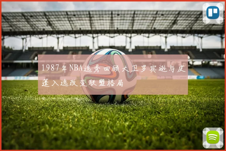 1987年NBA选秀回顾大卫罗宾逊与皮蓬入选改变联盟格局