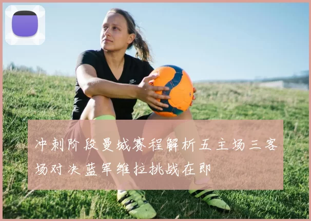 冲刺阶段曼城赛程解析五主场三客场对决蓝军维拉挑战在即