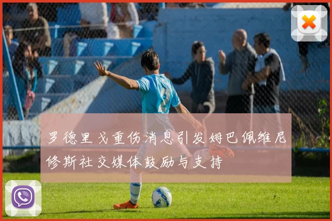 罗德里戈重伤消息引发姆巴佩维尼修斯社交媒体鼓励与支持