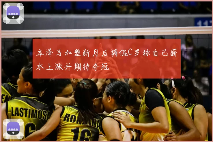 本泽马加盟新月后调侃C罗称自己薪水上涨并期待夺冠