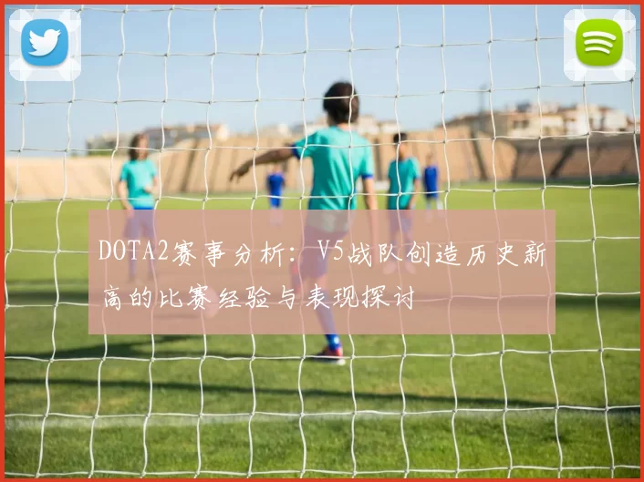 DOTA2赛事分析:V5战队创造历史新高的比赛经验与表现探讨