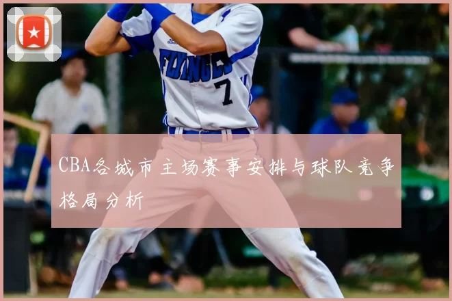 CBA各城市主场赛事安排与球队竞争格局分析