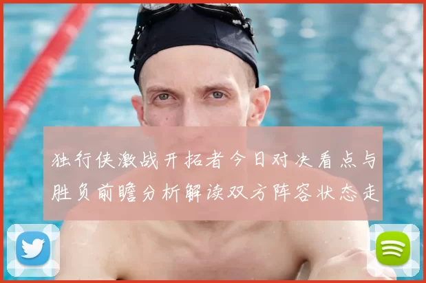 独行侠激战开拓者今日对决看点与胜负前瞻分析解读双方阵容状态走势