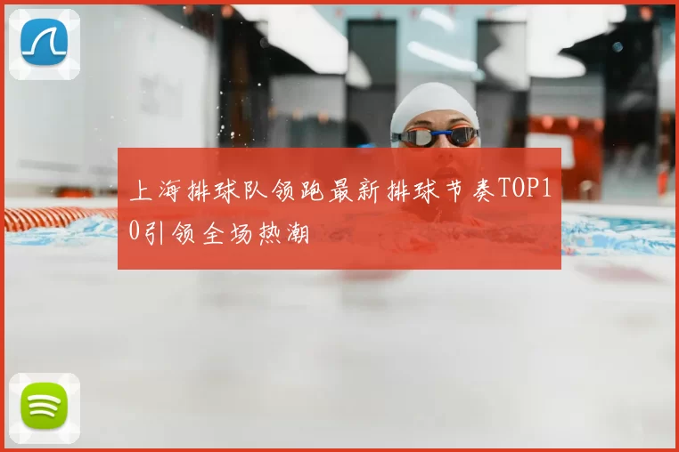 上海排球队领跑最新排球节奏TOP10引领全场热潮