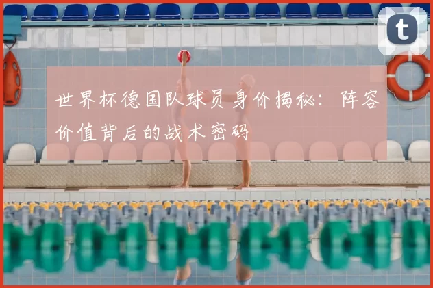 世界杯德国队球员身价揭秘:阵容价值背后的战术密码