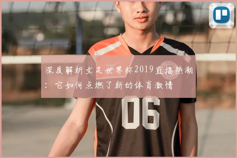 深度解析女足世界杯2019直播热潮:它如何点燃了新的体育激情