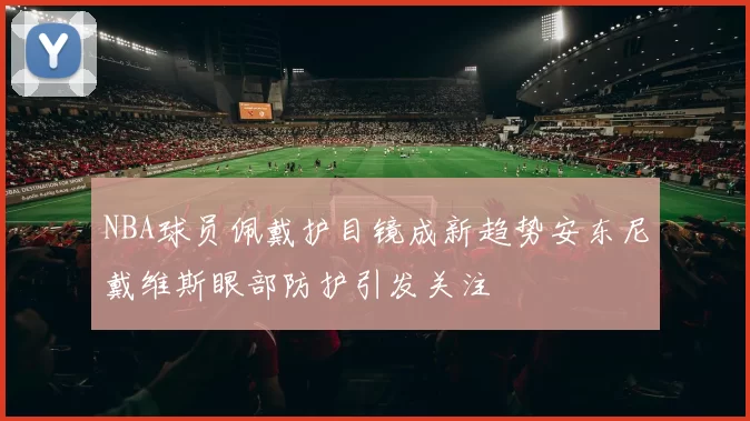 NBA球员佩戴护目镜成新趋势安东尼戴维斯眼部防护引发关注