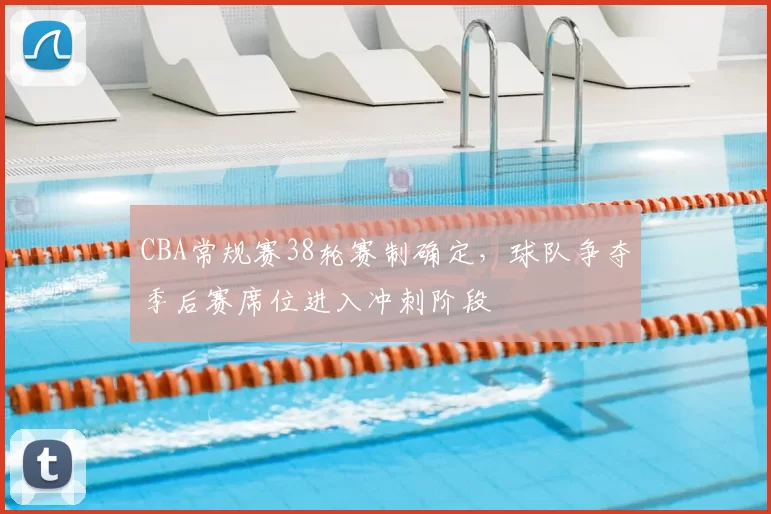 CBA常规赛38轮赛制确定，球队争夺季后赛席位进入冲刺阶段