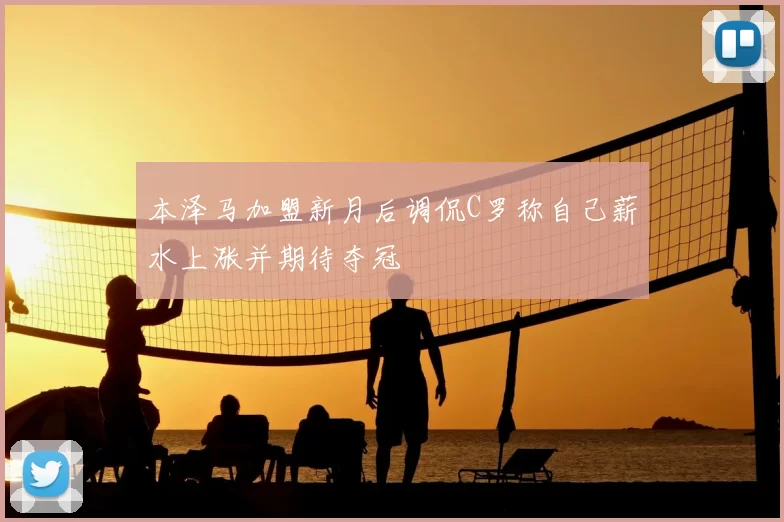 本泽马加盟新月后调侃C罗称自己薪水上涨并期待夺冠
