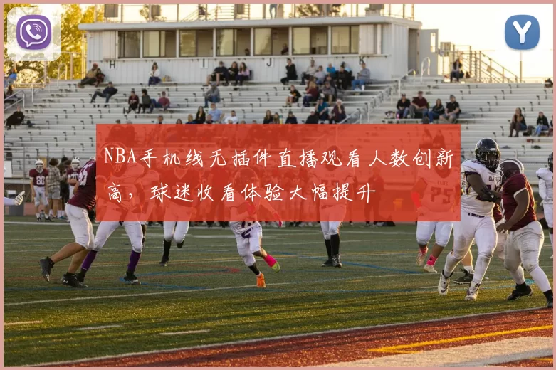 NBA手机线无插件直播观看人数创新高,球迷收看体验大幅提升