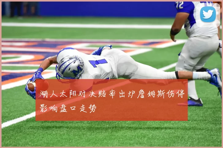 湖人太阳对决赔率出炉詹姆斯伤停影响盘口走势