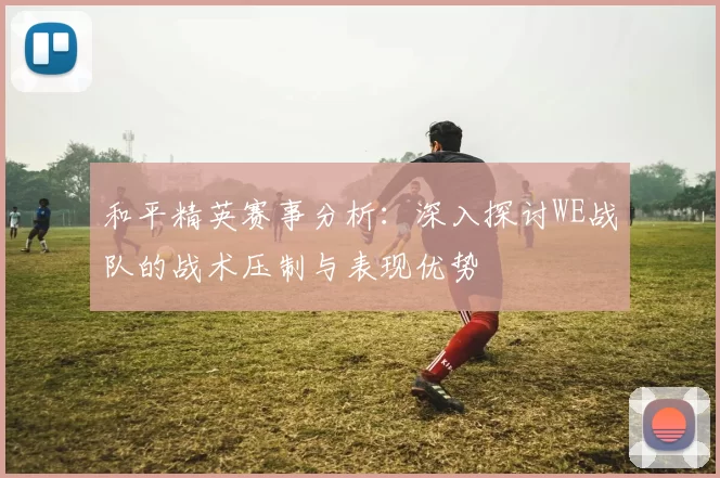 和平精英赛事分析：深入探讨WE战队的战术压制与表现优势